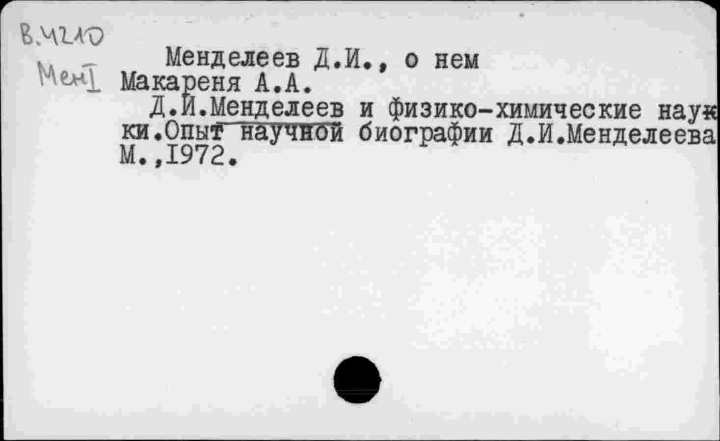 ﻿к. _ Менделеев Д.И., о нем Макареня А.А.
Д.И.Менделеев и физико-химические наук ки.ОпыФ научной биографии Д.И.Менделеева М.,1972.